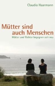 Mütter sind auch Menschen: Mütter und Töchter begegnen sich neu